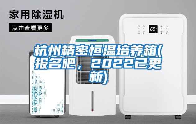 杭州精密恒温培养箱(报名吧，2022已更新)