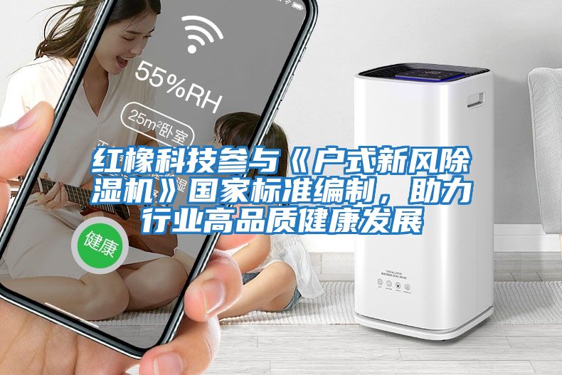 红橡科技参与《户式新风除湿机》国家标准编制，助力行业高品质健康发展