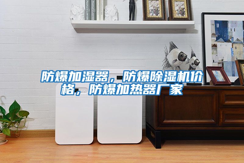 防爆加湿器，防爆除湿机价格，防爆加热器厂家
