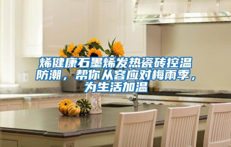 烯健康石墨烯发热瓷砖控温防潮，帮你从容应对梅雨季，为生活加温