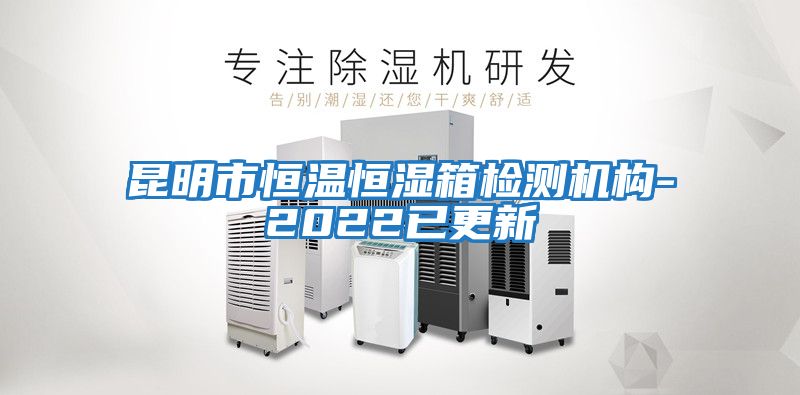 昆明市恒温恒湿箱检测机构-2022已更新