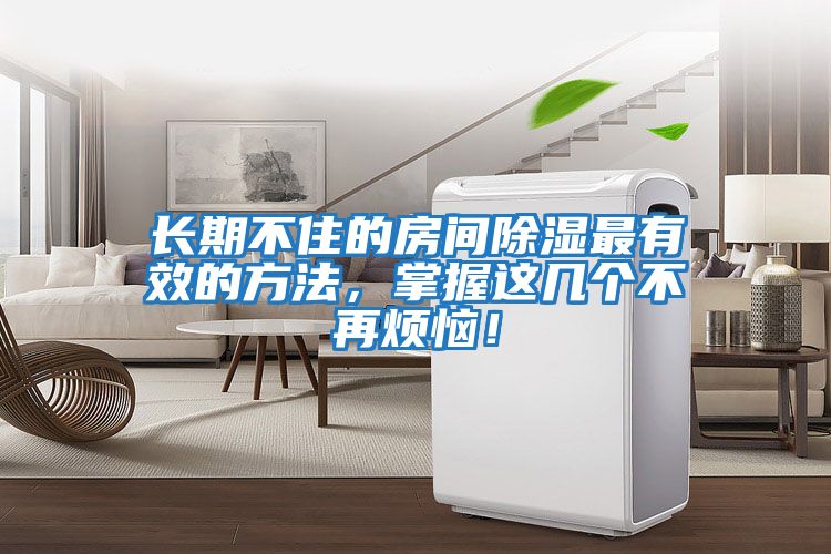 长期不住的房间除湿最有效的方法，掌握这几个不再烦恼！