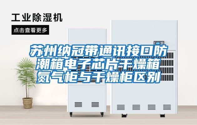 苏州纳冠带通讯接口防潮箱电子芯片干燥箱氮气柜与干燥柜区别