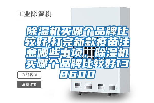除湿机买哪个品牌比较好,打完新款疫苗注意哪些事项，除湿机买哪个品牌比较好138600