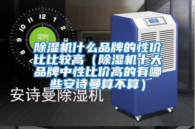 除湿机什么品牌的性价比比较高（除湿机十大品牌中性比价高的有哪些安诗曼算不算）