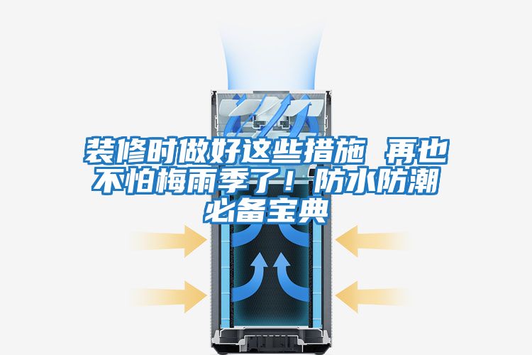 装修时做好这些措施 再也不怕梅雨季了！防水防潮必备宝典