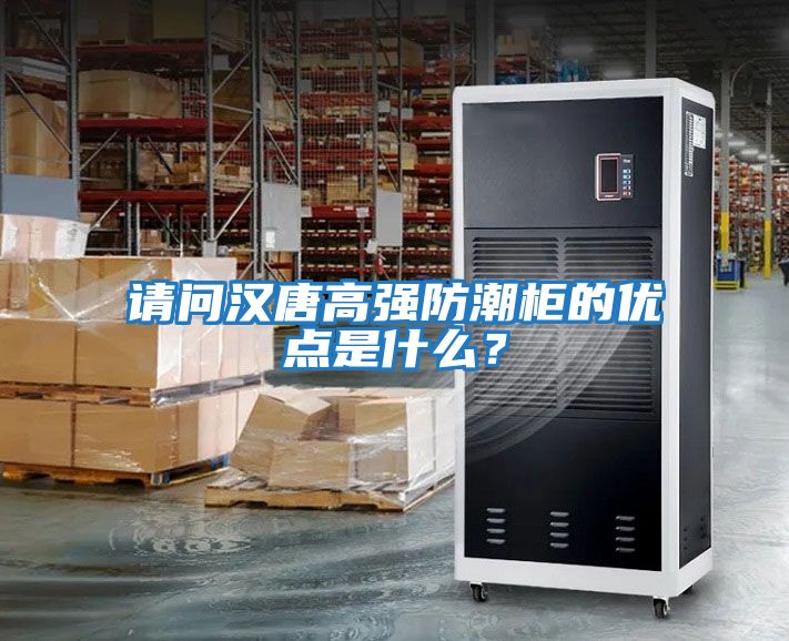 请问汉唐高强防潮柜的优点是什么？