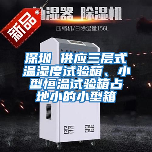 深圳 供应三层式温湿度试验箱、小型恒温试验箱占地小的小型箱