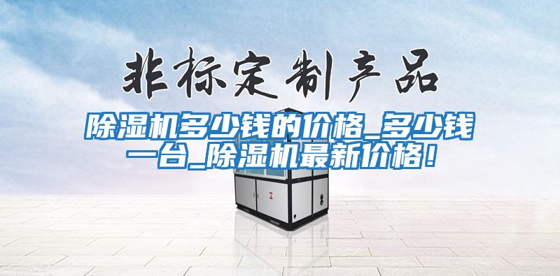 除湿机多少钱的价格_多少钱一台_除湿机最新价格！
