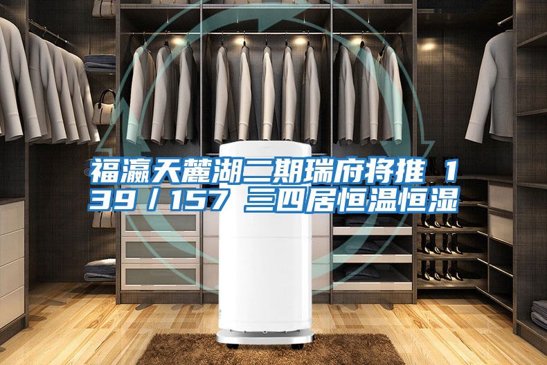 福瀛天麓湖二期瑞府将推 139／157㎡三四居恒温恒湿