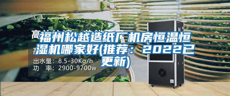 福州松越造纸厂机房恒温恒湿机哪家好(推荐：2022已更新)