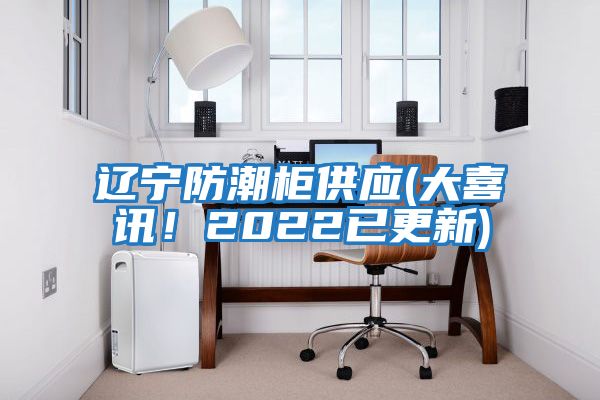 辽宁防潮柜供应(大喜讯！2022已更新)