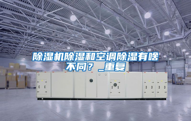 除湿机除湿和空调除湿有啥不同？_重复