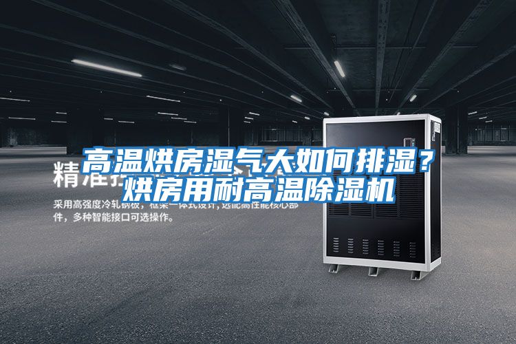 高温烘房湿气大如何排湿？烘房用耐高温除湿机
