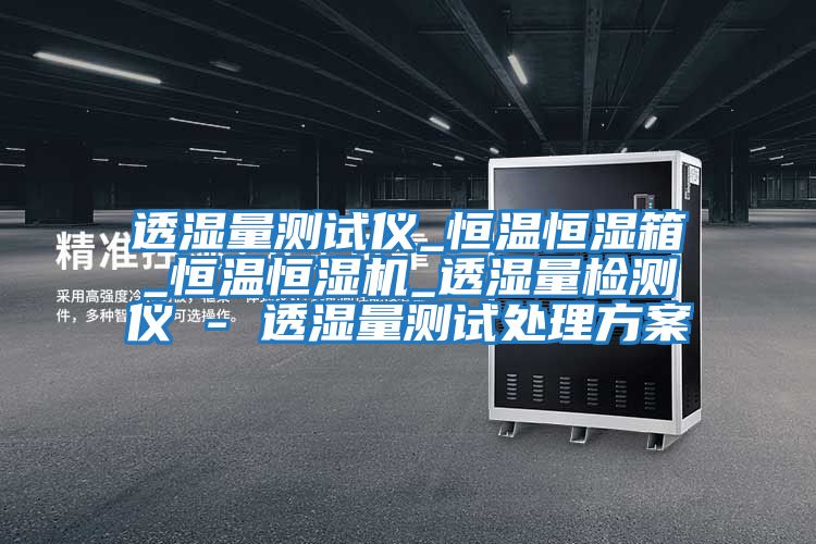 透湿量测试仪_恒温恒湿箱_恒温恒湿机_透湿量检测仪 - 透湿量测试处理方案
