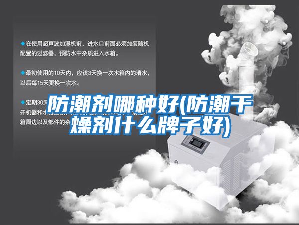 防潮剂哪种好(防潮干燥剂什么牌子好)